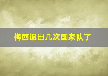 梅西退出几次国家队了