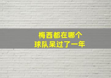 梅西都在哪个球队呆过了一年