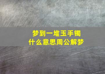 梦到一堆玉手镯什么意思周公解梦