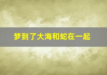 梦到了大海和蛇在一起