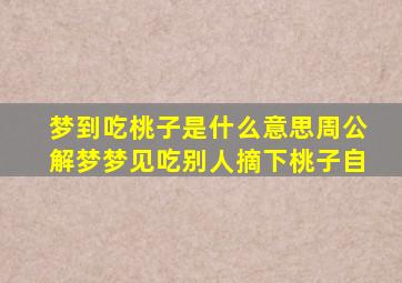 梦到吃桃子是什么意思周公解梦梦见吃别人摘下桃子自