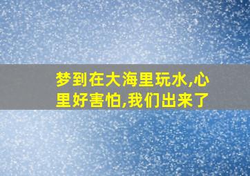 梦到在大海里玩水,心里好害怕,我们出来了