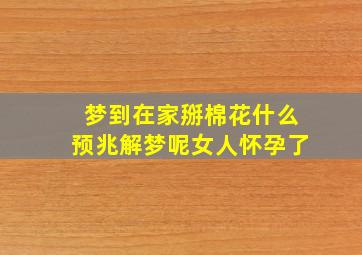 梦到在家掰棉花什么预兆解梦呢女人怀孕了