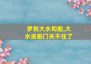 梦到大水和船,大水进船门关不住了