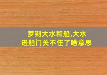 梦到大水和船,大水进船门关不住了啥意思