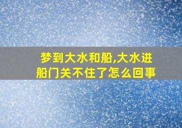 梦到大水和船,大水进船门关不住了怎么回事