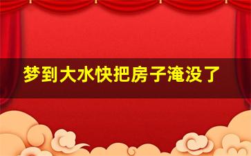 梦到大水快把房子淹没了