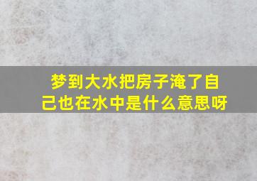 梦到大水把房子淹了自己也在水中是什么意思呀