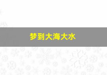 梦到大海大水