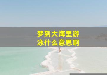 梦到大海里游泳什么意思啊