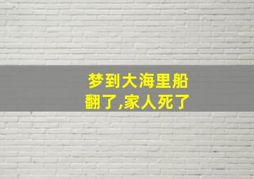 梦到大海里船翻了,家人死了