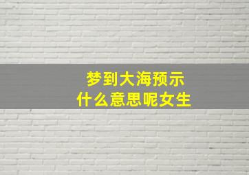 梦到大海预示什么意思呢女生