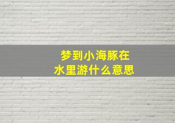 梦到小海豚在水里游什么意思