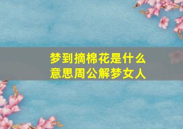 梦到摘棉花是什么意思周公解梦女人