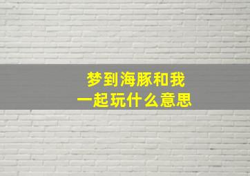 梦到海豚和我一起玩什么意思