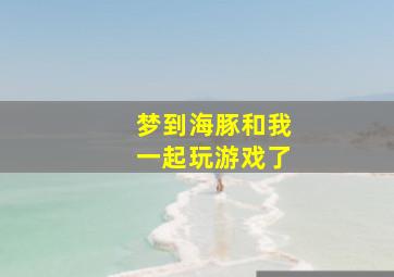 梦到海豚和我一起玩游戏了