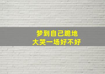 梦到自己跪地大哭一场好不好