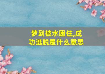 梦到被水困住,成功逃脱是什么意思