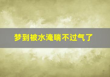 梦到被水淹喘不过气了