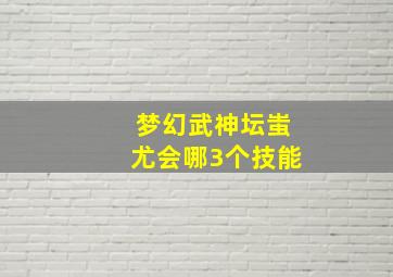 梦幻武神坛蚩尤会哪3个技能