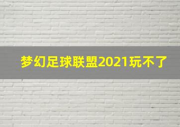 梦幻足球联盟2021玩不了