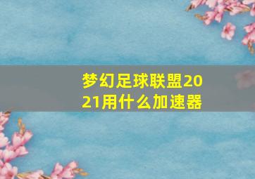 梦幻足球联盟2021用什么加速器