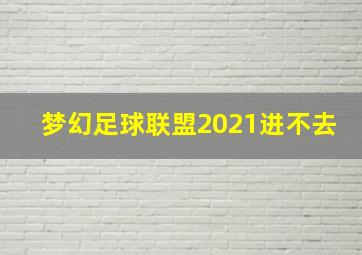 梦幻足球联盟2021进不去