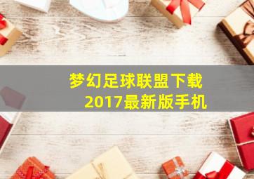 梦幻足球联盟下载2017最新版手机