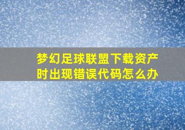 梦幻足球联盟下载资产时出现错误代码怎么办