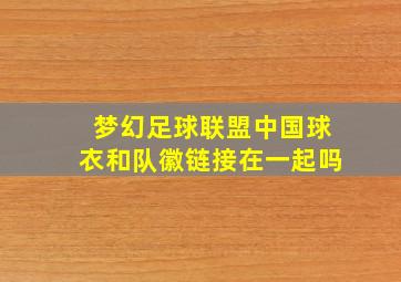 梦幻足球联盟中国球衣和队徽链接在一起吗