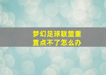 梦幻足球联盟重置点不了怎么办