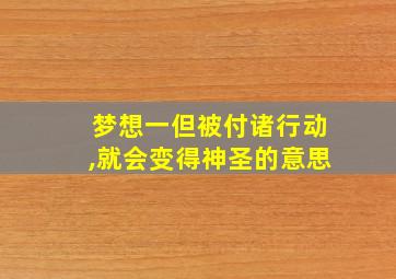 梦想一但被付诸行动,就会变得神圣的意思