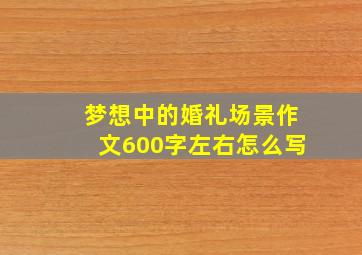 梦想中的婚礼场景作文600字左右怎么写