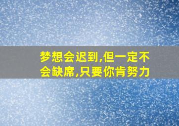 梦想会迟到,但一定不会缺席,只要你肯努力