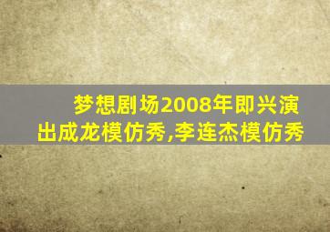 梦想剧场2008年即兴演出成龙模仿秀,李连杰模仿秀