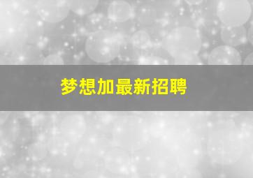 梦想加最新招聘