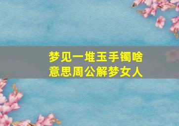 梦见一堆玉手镯啥意思周公解梦女人