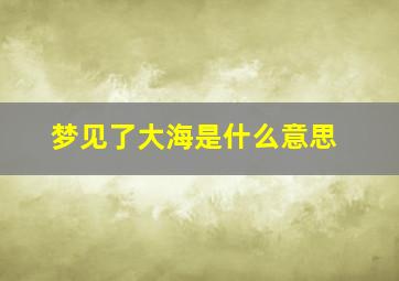 梦见了大海是什么意思