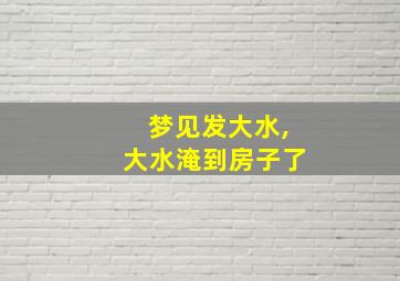 梦见发大水,大水淹到房子了