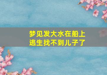 梦见发大水在船上逃生找不到儿子了