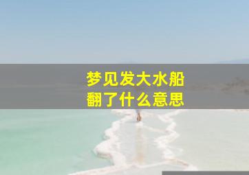 梦见发大水船翻了什么意思