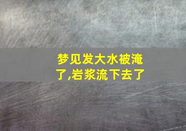 梦见发大水被淹了,岩浆流下去了