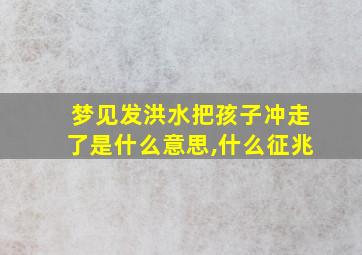 梦见发洪水把孩子冲走了是什么意思,什么征兆