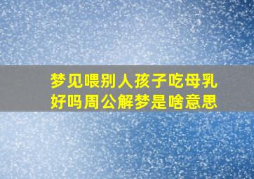 梦见喂别人孩子吃母乳好吗周公解梦是啥意思