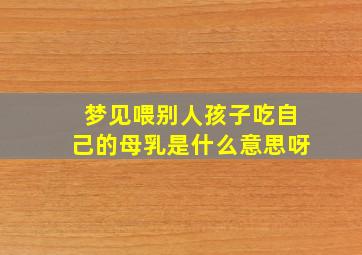 梦见喂别人孩子吃自己的母乳是什么意思呀