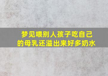 梦见喂别人孩子吃自己的母乳还溢出来好多奶水