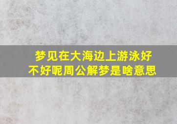 梦见在大海边上游泳好不好呢周公解梦是啥意思