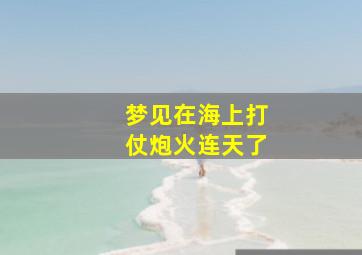 梦见在海上打仗炮火连天了