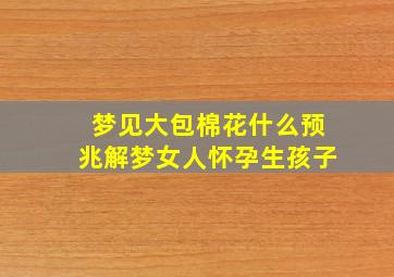 梦见大包棉花什么预兆解梦女人怀孕生孩子