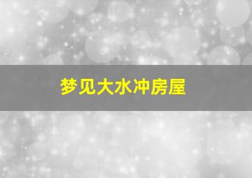 梦见大水冲房屋